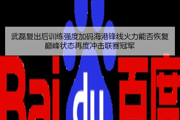 武磊复出后训练强度加码海港锋线火力能否恢复巅峰状态再度冲击联赛冠军