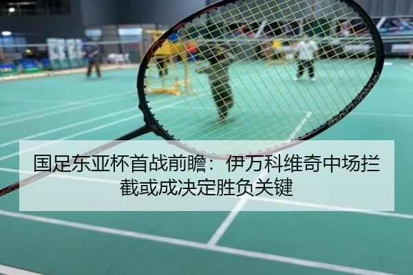 国足东亚杯首战前瞻：伊万科维奇中场拦截或成决定胜负关键
