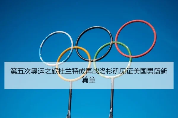 第五次奥运之旅杜兰特或再战洛杉矶见证美国男篮新篇章