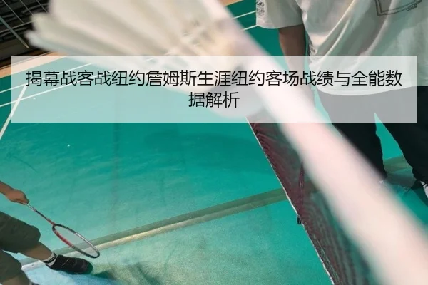 揭幕战客战纽约詹姆斯生涯纽约客场战绩与全能数据解析